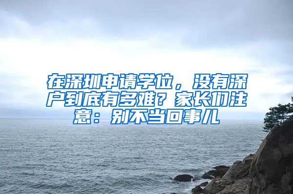 在深圳申请学位，没有深户到底有多难？家长们注意：别不当回事儿