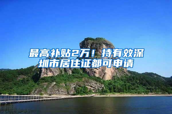 最高补贴2万！持有效深圳市居住证都可申请