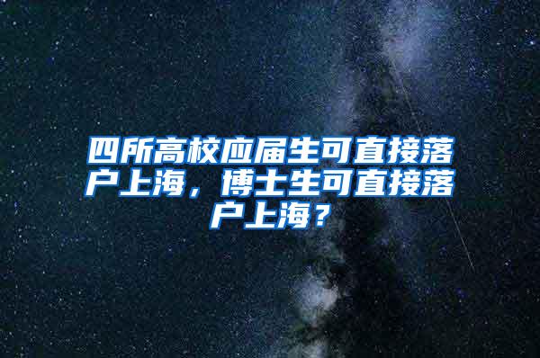 四所高校应届生可直接落户上海，博士生可直接落户上海？