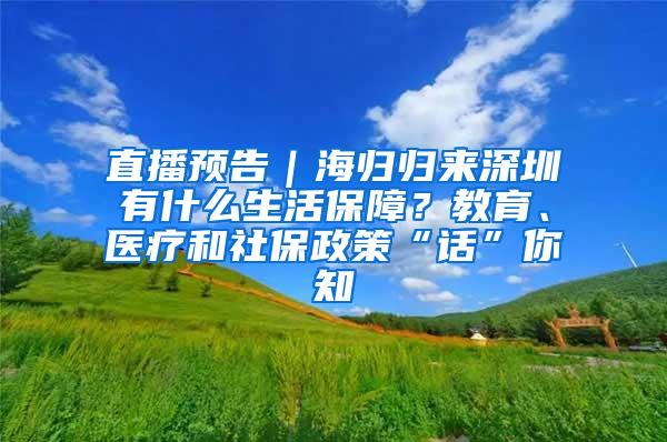 直播预告｜海归归来深圳有什么生活保障？教育、医疗和社保政策“话”你知