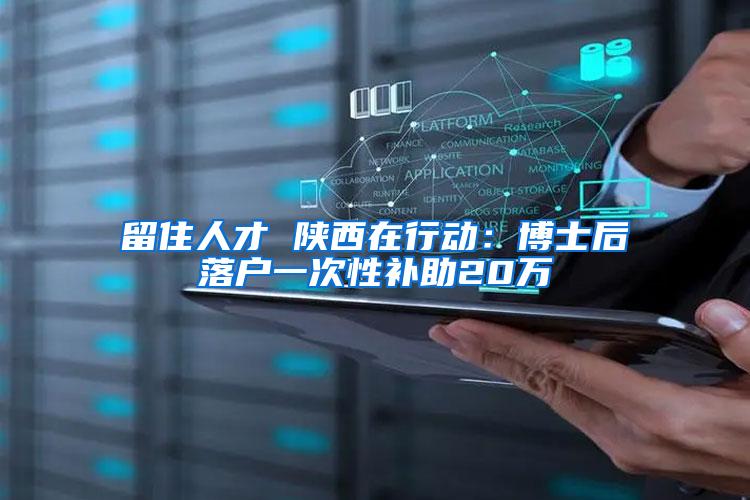 留住人才 陕西在行动：博士后落户一次性补助20万