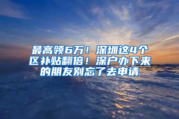 最高领6万！深圳这4个区补贴翻倍！深户办下来的朋友别忘了去申请