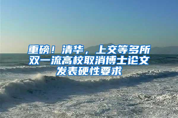 重磅！清华，上交等多所双一流高校取消博士论文发表硬性要求
