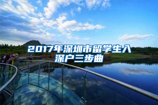 2017年深圳市留学生入深户三步曲