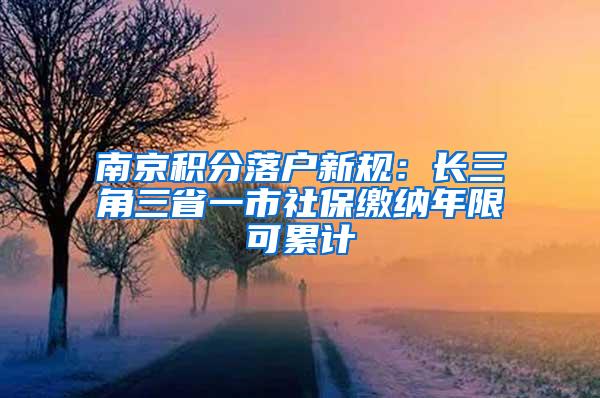 南京积分落户新规：长三角三省一市社保缴纳年限可累计