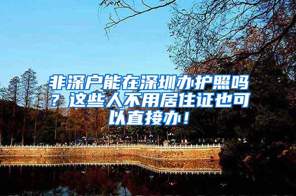 非深户能在深圳办护照吗？这些人不用居住证也可以直接办！