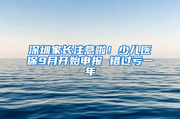 深圳家长注意啦！少儿医保9月开始申报 错过亏一年