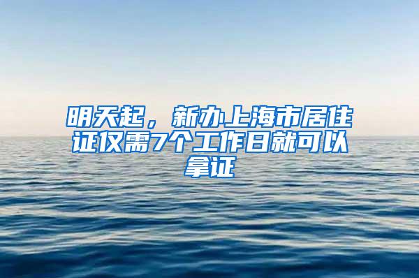明天起，新办上海市居住证仅需7个工作日就可以拿证