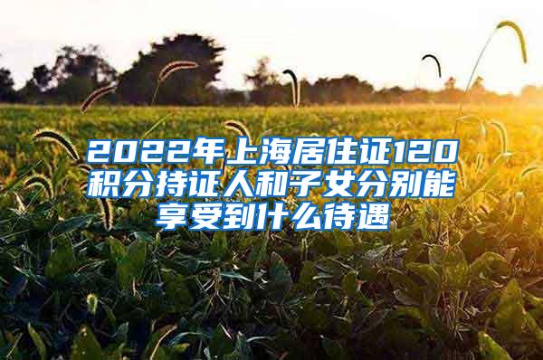 2022年上海居住证120积分持证人和子女分别能享受到什么待遇