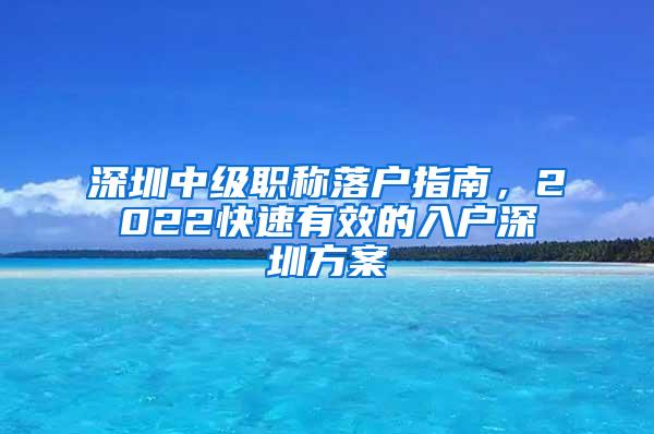 深圳中级职称落户指南，2022快速有效的入户深圳方案