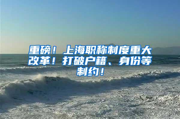 重磅！上海职称制度重大改革！打破户籍、身份等制约！