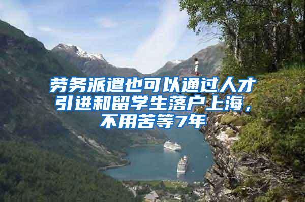 劳务派遣也可以通过人才引进和留学生落户上海，不用苦等7年