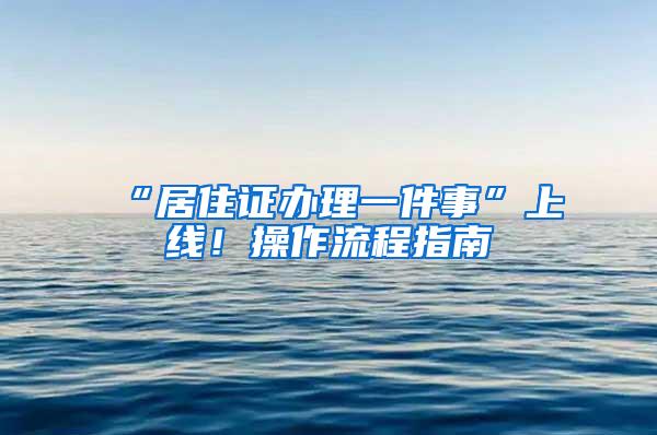 “居住证办理一件事”上线！操作流程指南→