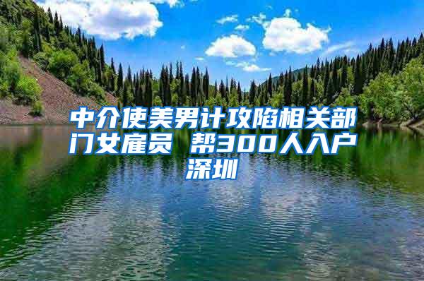 中介使美男计攻陷相关部门女雇员 帮300人入户深圳
