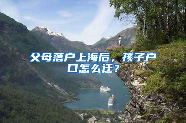 父母落户上海后，孩子户口怎么迁？