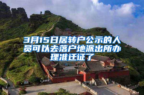 3月15日居转户公示的人员可以去落户地派出所办理准迁证了