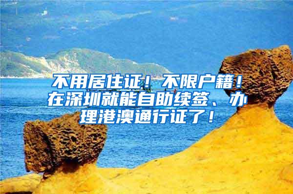 不用居住证！不限户籍！在深圳就能自助续签、办理港澳通行证了！