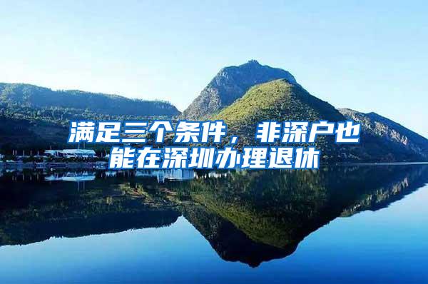 满足三个条件，非深户也能在深圳办理退休