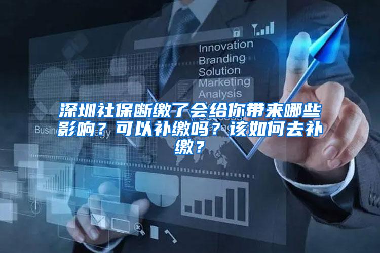 深圳社保断缴了会给你带来哪些影响？可以补缴吗？该如何去补缴？