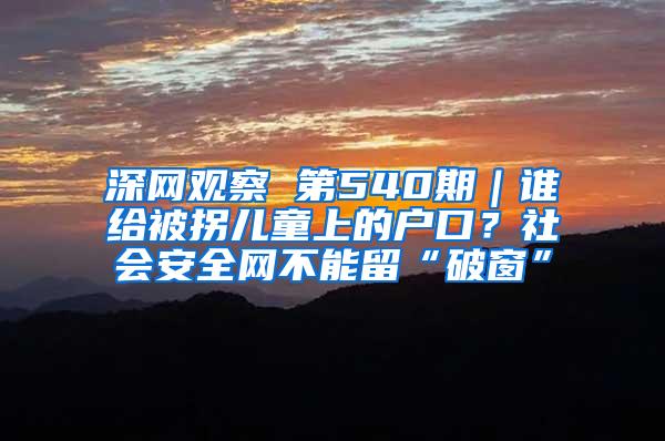 深网观察 第540期｜谁给被拐儿童上的户口？社会安全网不能留“破窗”