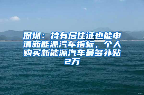深圳：持有居住证也能申请新能源汽车指标，个人购买新能源汽车最多补贴2万