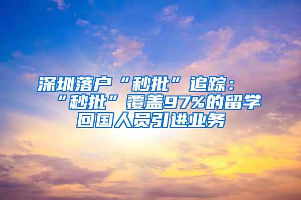 深圳落户“秒批”追踪：“秒批”覆盖97%的留学回国人员引进业务