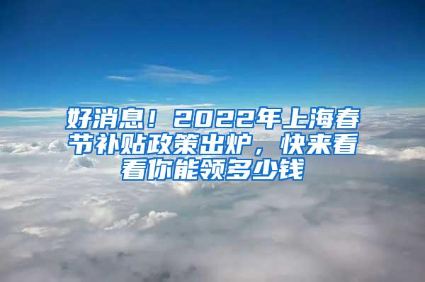 好消息！2022年上海春节补贴政策出炉，快来看看你能领多少钱