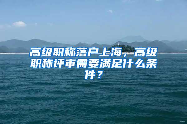 高级职称落户上海，高级职称评审需要满足什么条件？