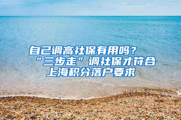 自己调高社保有用吗？“三步走”调社保才符合上海积分落户要求