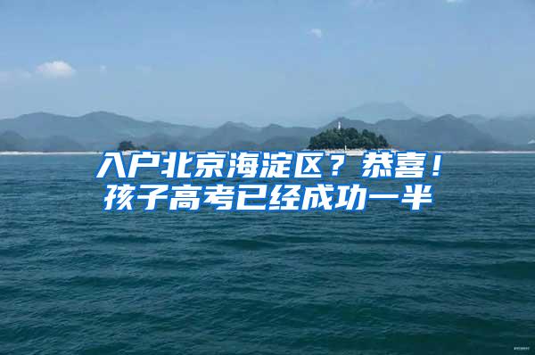 入户北京海淀区？恭喜！孩子高考已经成功一半