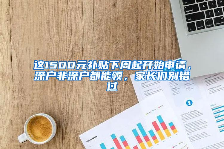 这1500元补贴下周起开始申请，深户非深户都能领，家长们别错过