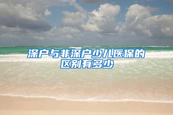 深户与非深户少儿医保的区别有多少