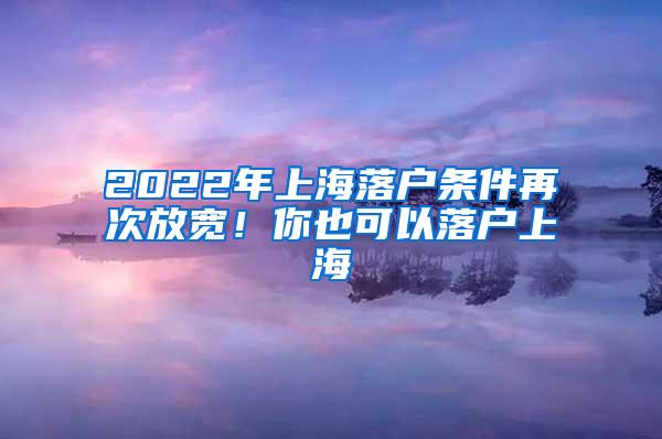 2022年上海落户条件再次放宽！你也可以落户上海