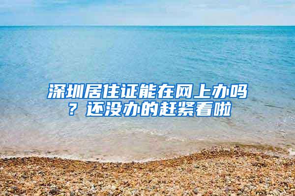 深圳居住证能在网上办吗？还没办的赶紧看啦