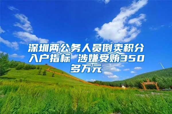 深圳两公务人员倒卖积分入户指标 涉嫌受贿350多万元