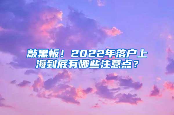 敲黑板！2022年落户上海到底有哪些注意点？