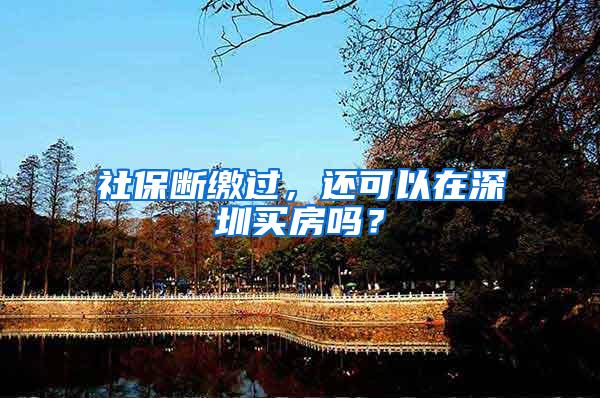 社保断缴过，还可以在深圳买房吗？