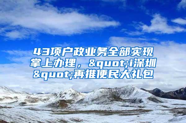 43项户政业务全部实现掌上办理，"i深圳"再推便民大礼包