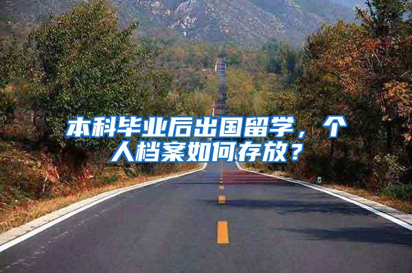 本科毕业后出国留学，个人档案如何存放？