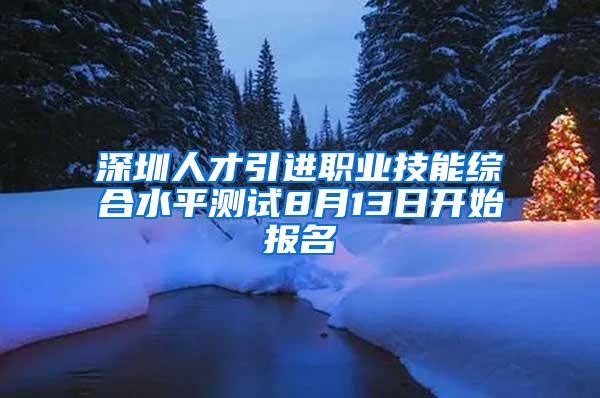 深圳人才引进职业技能综合水平测试8月13日开始报名