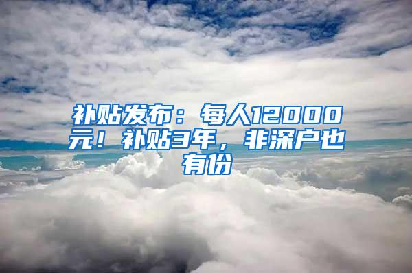补贴发布：每人12000元！补贴3年，非深户也有份