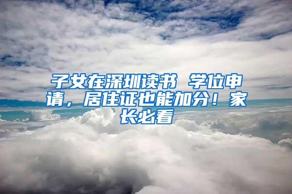 子女在深圳读书 学位申请，居住证也能加分！家长必看