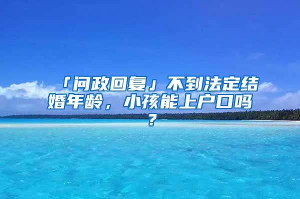 「问政回复」不到法定结婚年龄，小孩能上户口吗？
