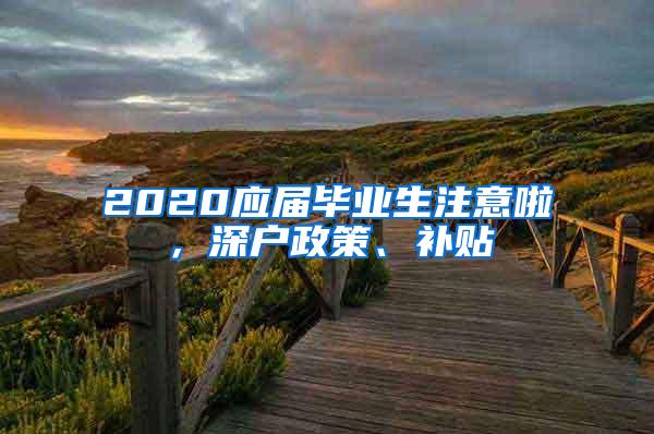 2020应届毕业生注意啦，深户政策、补贴