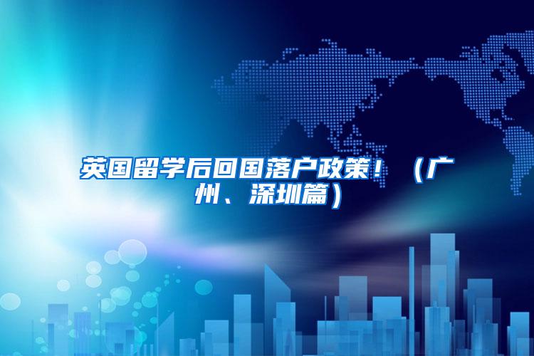 英国留学后回国落户政策！（广州、深圳篇）