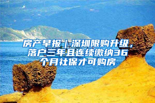 房产早报｜深圳限购升级，落户三年且连续缴纳36个月社保才可购房