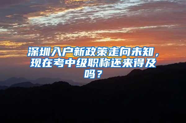 深圳入户新政策走向未知，现在考中级职称还来得及吗？
