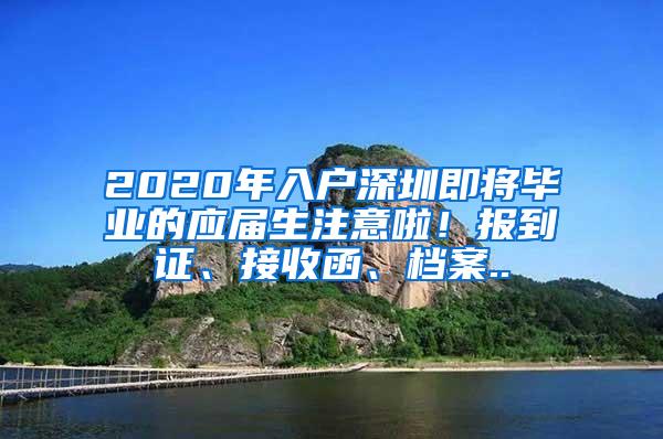 2020年入户深圳即将毕业的应届生注意啦！报到证、接收函、档案..
