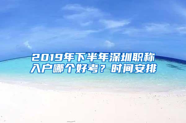 2019年下半年深圳职称入户哪个好考？时间安排