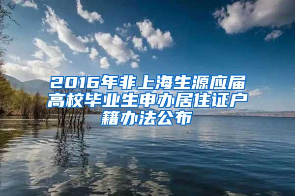 2016年非上海生源应届高校毕业生申办居住证户籍办法公布